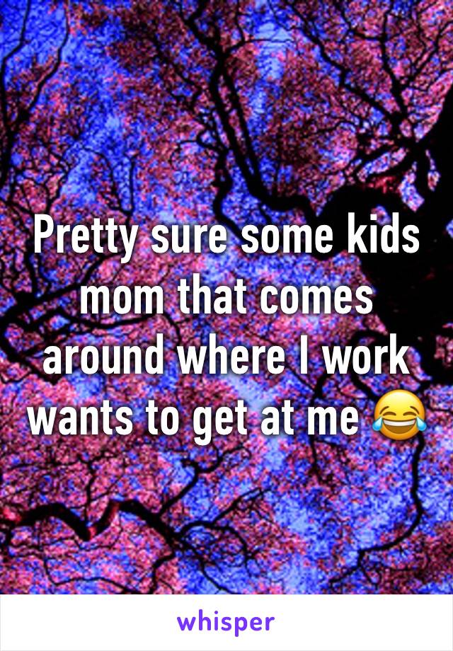 Pretty sure some kids mom that comes around where I work wants to get at me 😂
