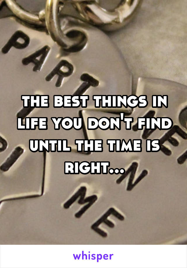 the best things in life you don't find until the time is right...
