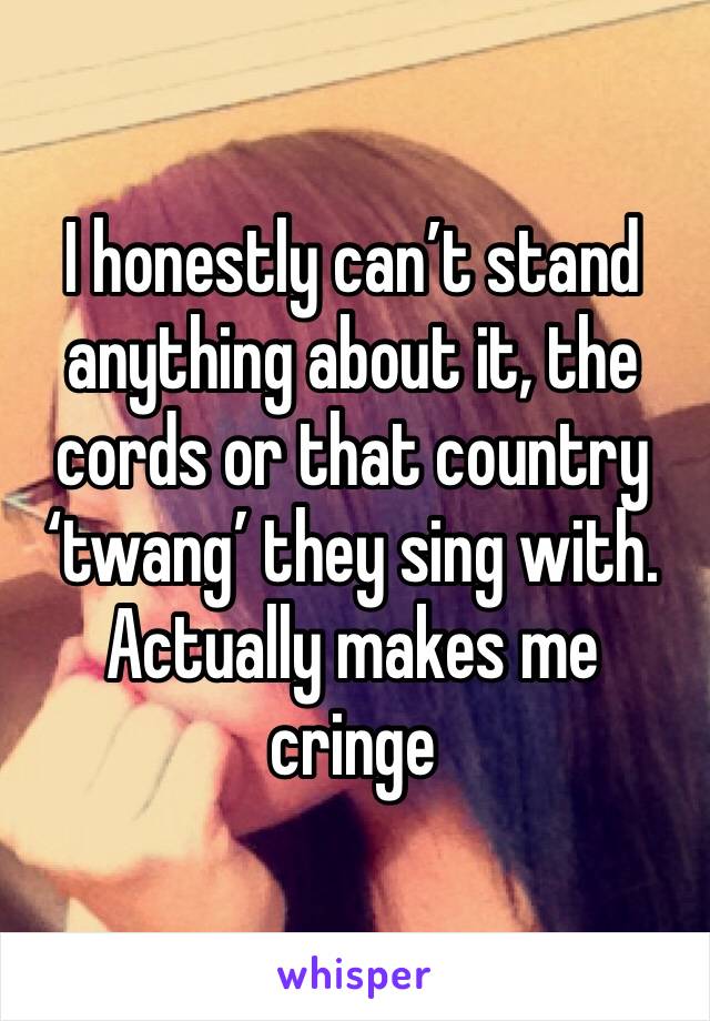 I honestly can’t stand anything about it, the cords or that country ‘twang’ they sing with. Actually makes me cringe 