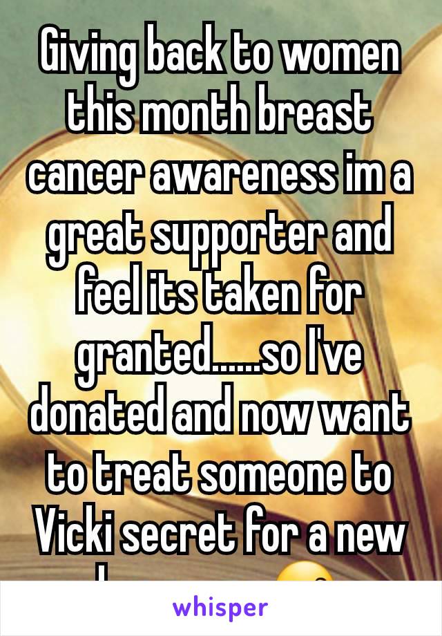 Giving back to women this month breast cancer awareness im a great supporter and feel its taken for granted......so I've donated and now want to treat someone to Vicki secret for a new bra on me 😙