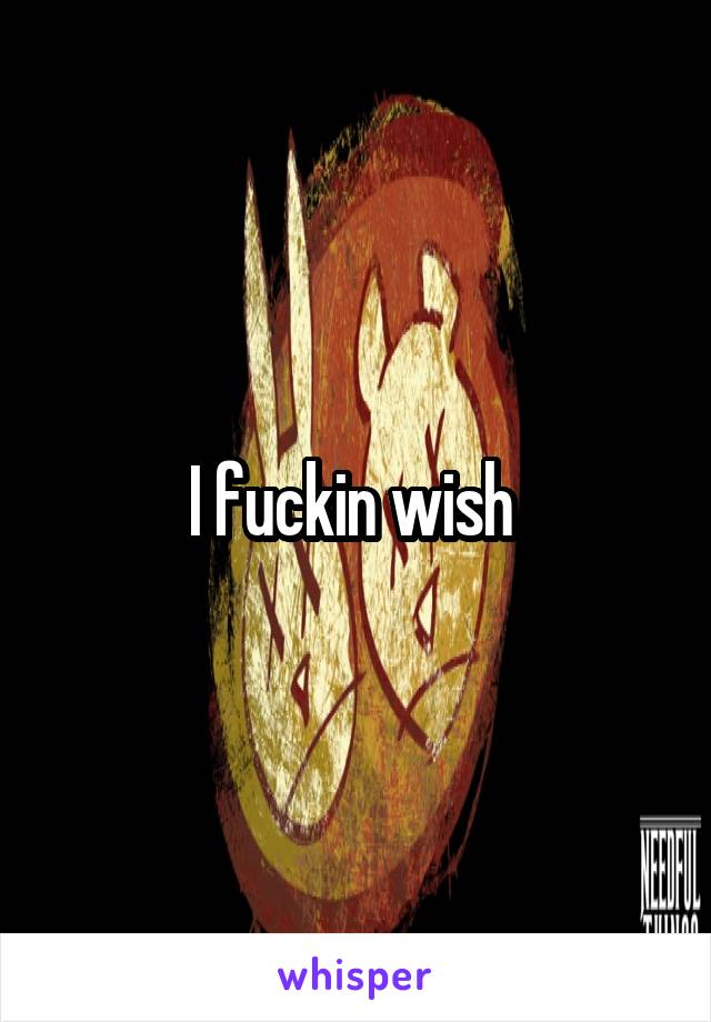 I fuckin wish 