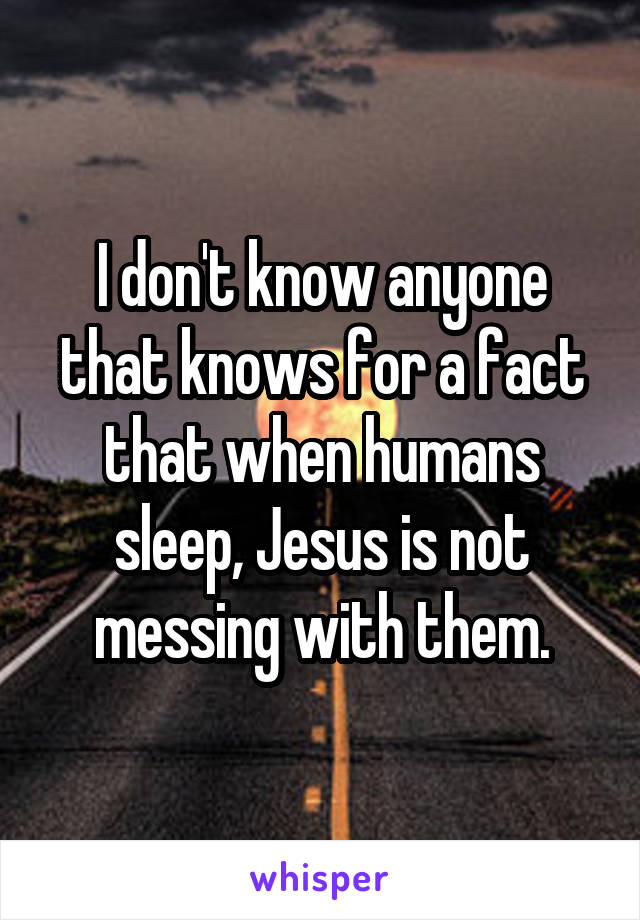 I don't know anyone that knows for a fact that when humans sleep, Jesus is not messing with them.