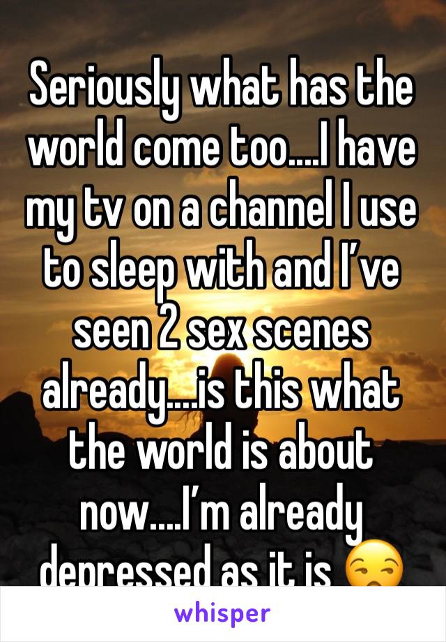 Seriously what has the world come too....I have my tv on a channel I use to sleep with and I’ve seen 2 sex scenes already....is this what the world is about now....I’m already depressed as it is 😒