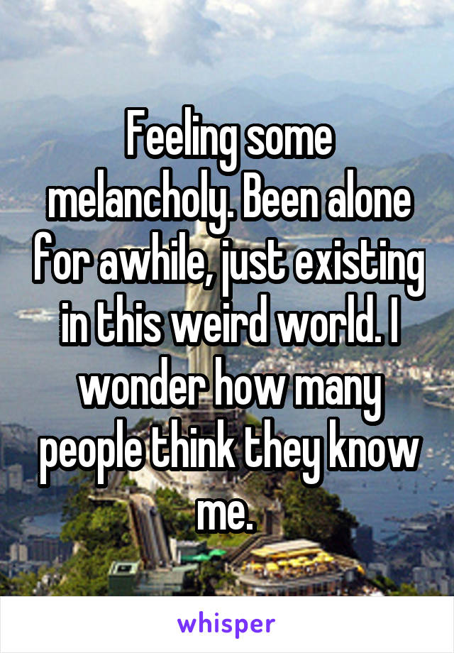 Feeling some melancholy. Been alone for awhile, just existing in this weird world. I wonder how many people think they know me. 