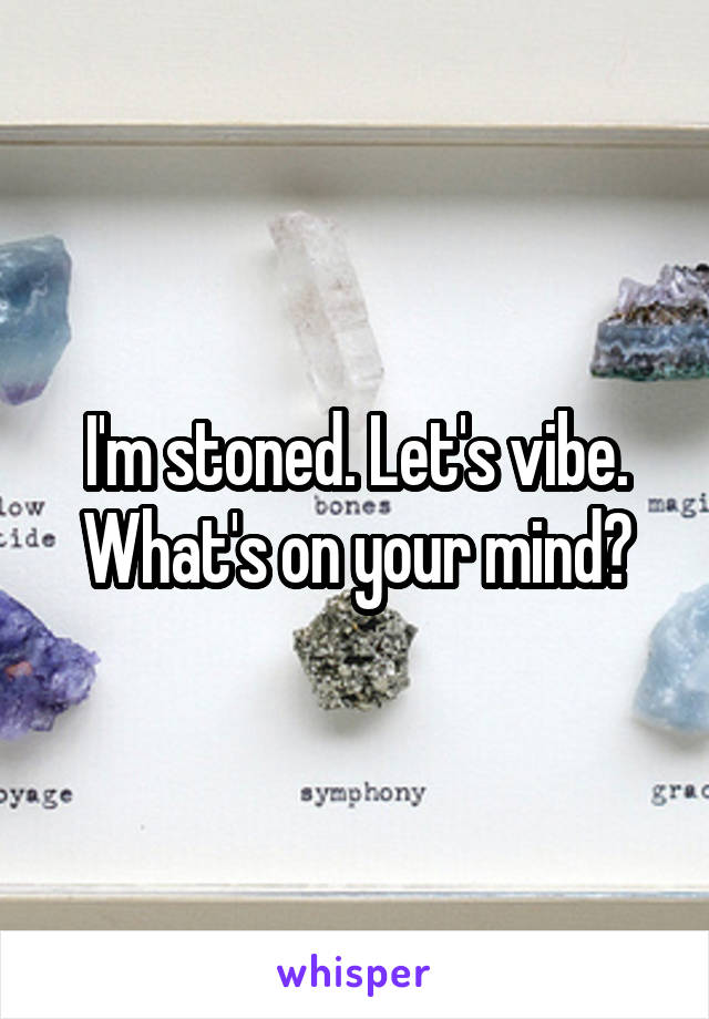 I'm stoned. Let's vibe. What's on your mind?