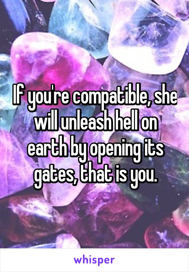 If you're compatible, she will unleash hell on earth by opening its gates, that is you.