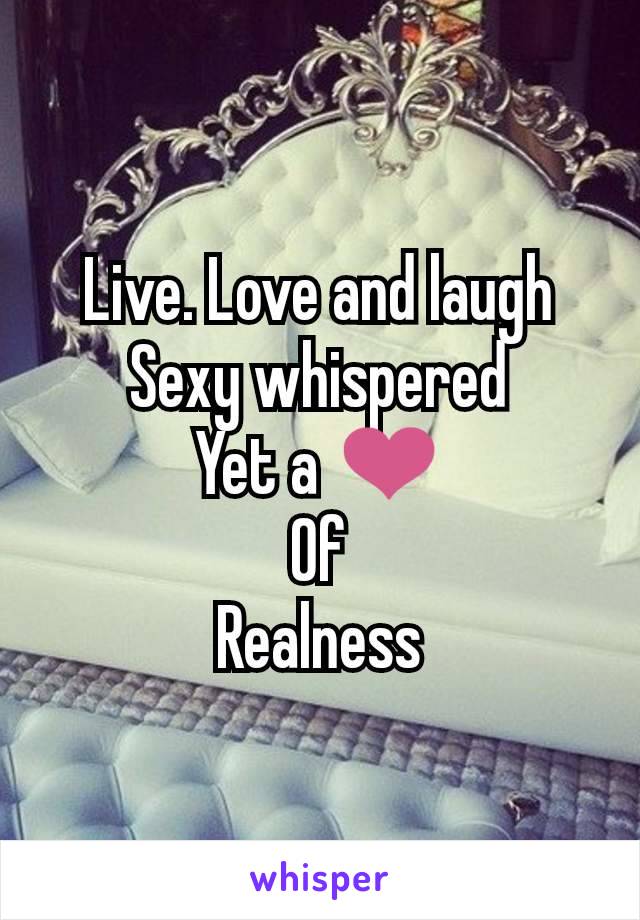 Live. Love and laugh
Sexy whispered
Yet a ❤️
Of
Realness