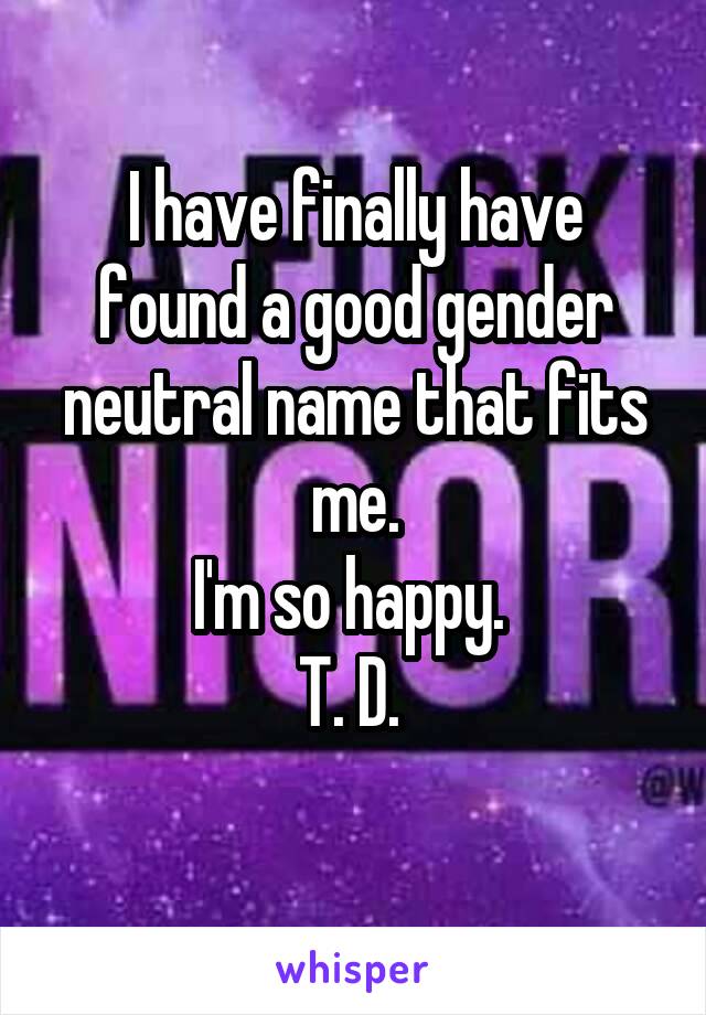 I have finally have found a good gender neutral name that fits me.
I'm so happy. 
T. D. 
