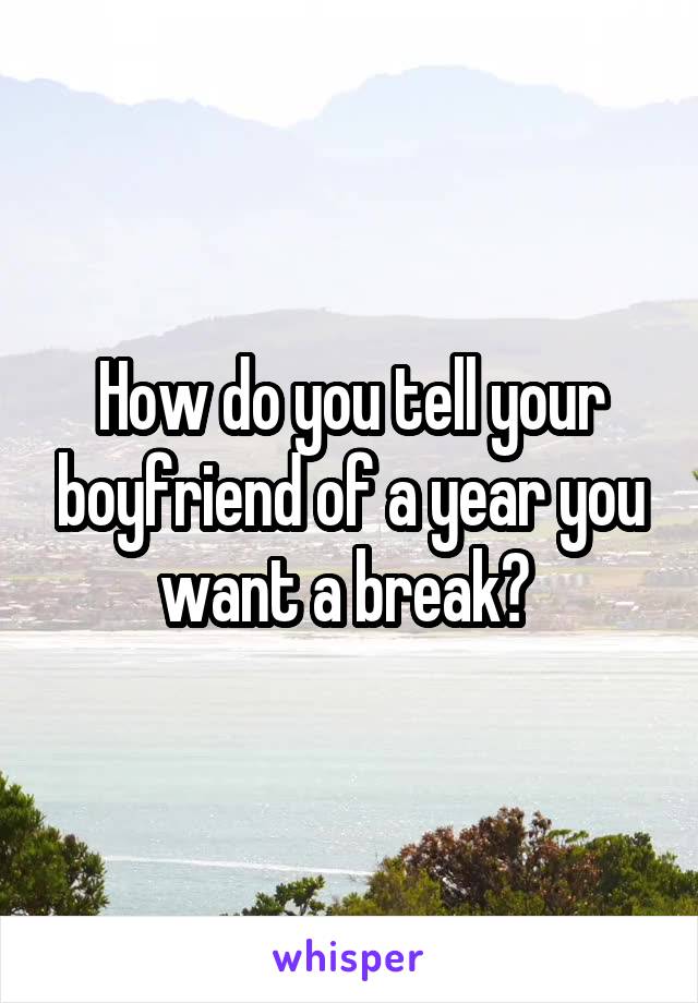 How do you tell your boyfriend of a year you want a break? 