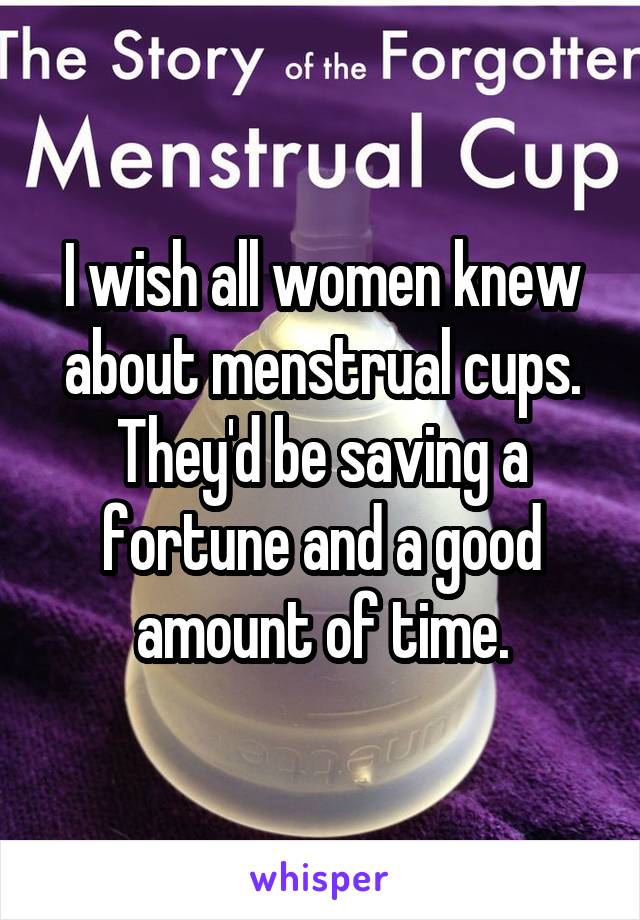 I wish all women knew about menstrual cups. They'd be saving a fortune and a good amount of time.
