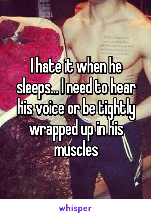 I hate it when he sleeps... I need to hear his voice or be tightly wrapped up in his muscles