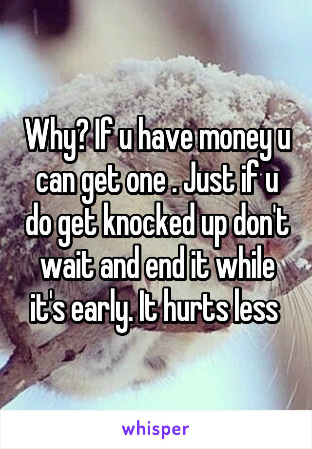 Why? If u have money u can get one . Just if u do get knocked up don't wait and end it while it's early. It hurts less 