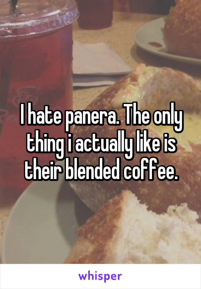 I hate panera. The only thing i actually like is their blended coffee.