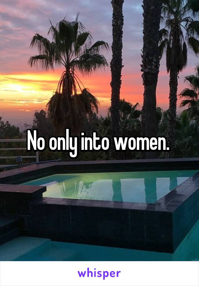 No only into women. 