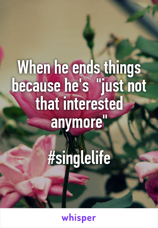 When he ends things because he's  "just not that interested anymore"

#singlelife