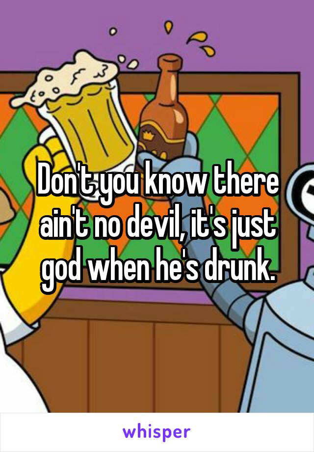 Don't you know there ain't no devil, it's just god when he's drunk.