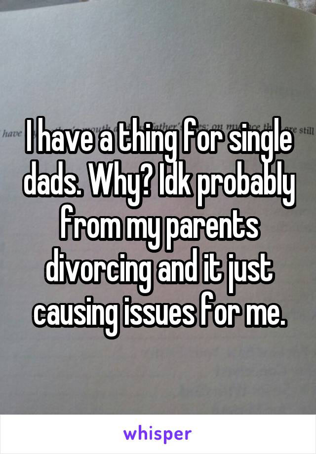 I have a thing for single dads. Why? Idk probably from my parents divorcing and it just causing issues for me.