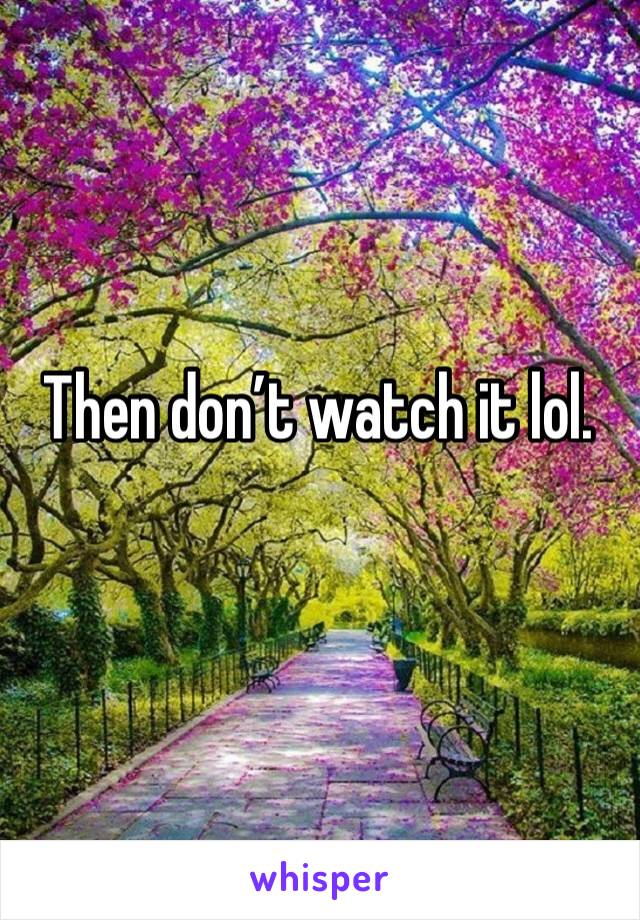 Then don’t watch it lol.
