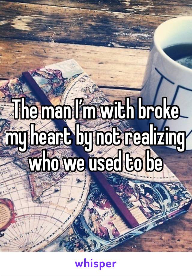 The man I’m with broke my heart by not realizing who we used to be