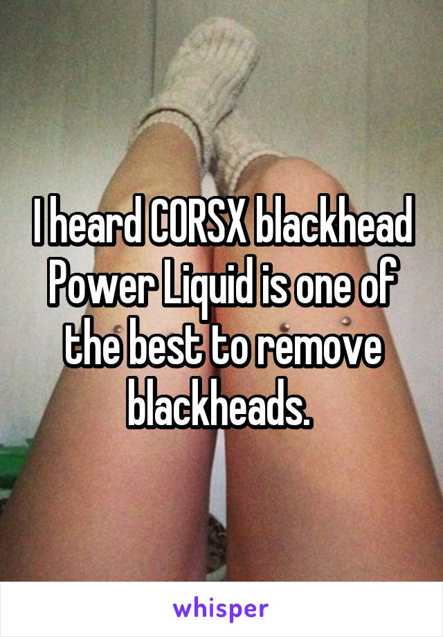 I heard CORSX blackhead Power Liquid is one of the best to remove blackheads. 