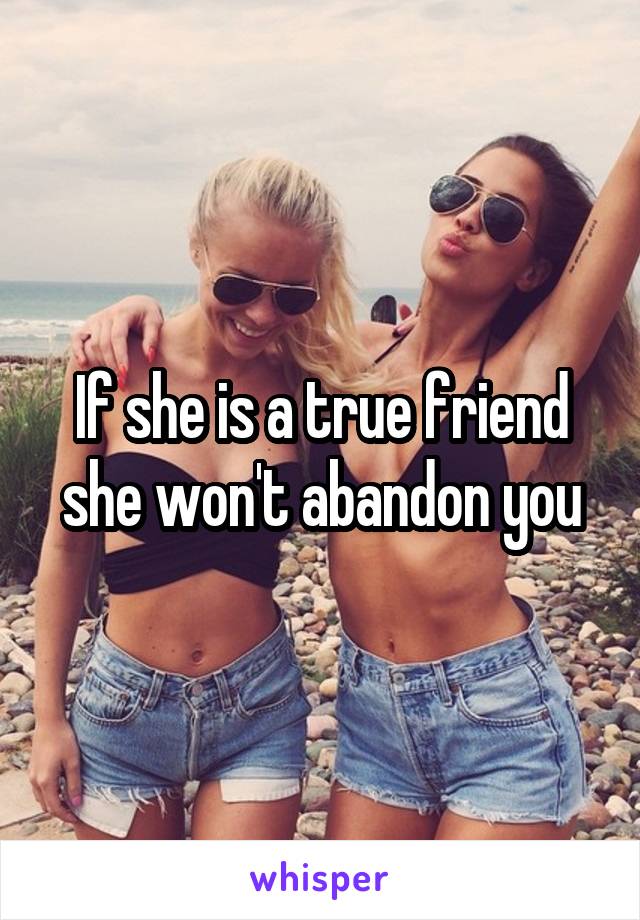 If she is a true friend she won't abandon you
