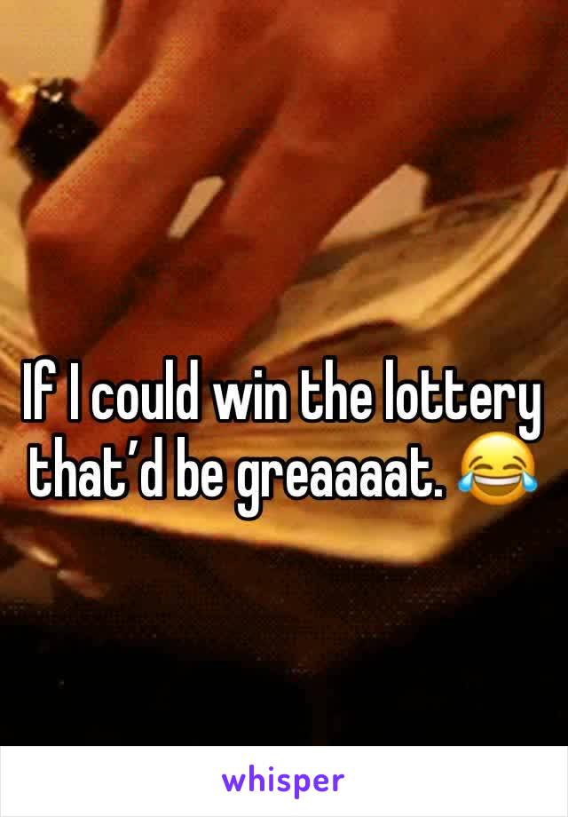 If I could win the lottery that’d be greaaaat. 😂