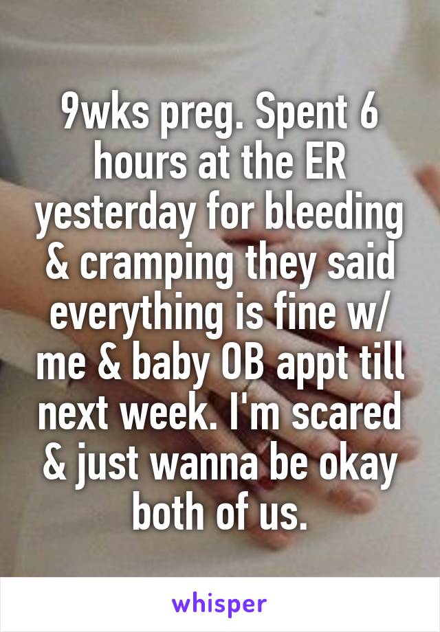 9wks preg. Spent 6 hours at the ER yesterday for bleeding & cramping they said everything is fine w/ me & baby OB appt till next week. I'm scared & just wanna be okay both of us.