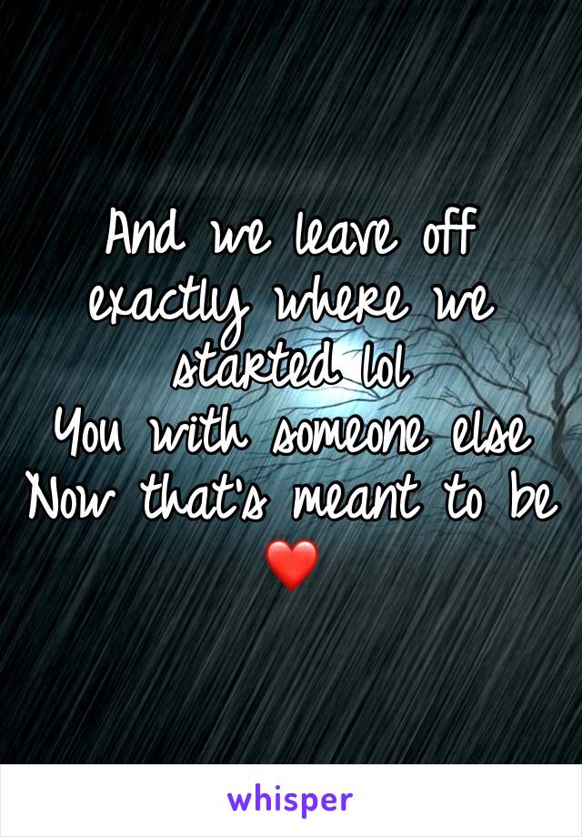 And we leave off exactly where we started lol
You with someone else
Now that’s meant to be ❤️