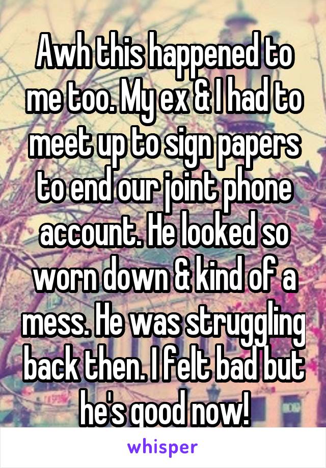 Awh this happened to me too. My ex & I had to meet up to sign papers to end our joint phone account. He looked so worn down & kind of a mess. He was struggling back then. I felt bad but he's good now!