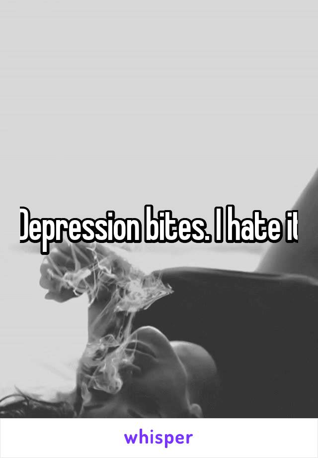 Depression bites. I hate it