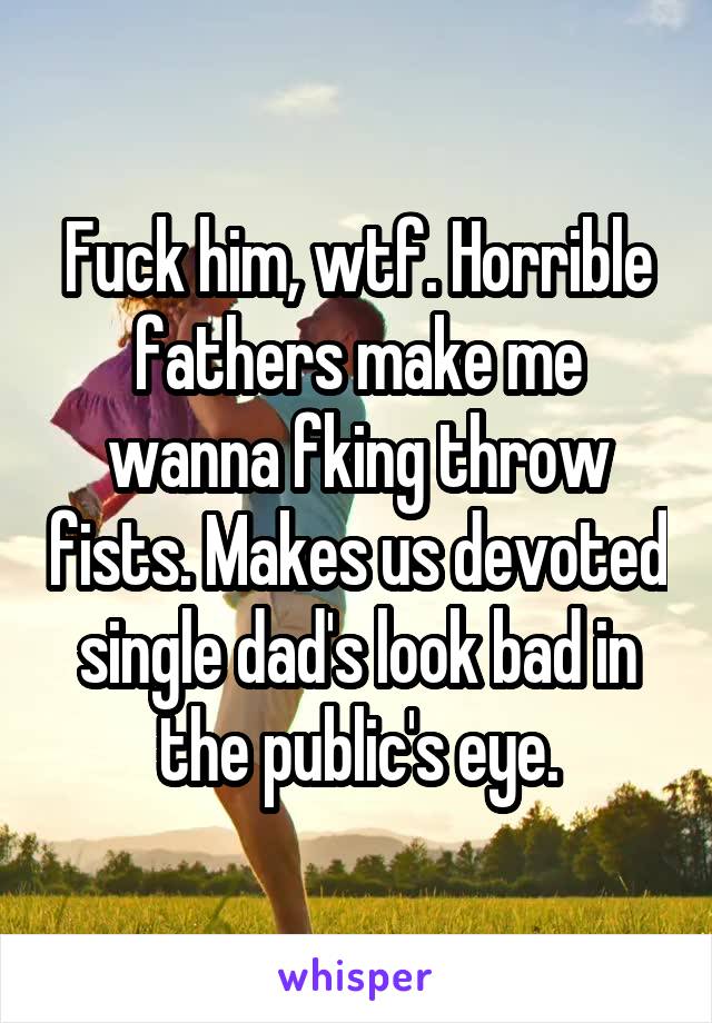 Fuck him, wtf. Horrible fathers make me wanna fking throw fists. Makes us devoted single dad's look bad in the public's eye.