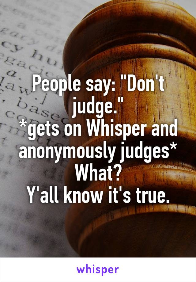 People say: "Don't judge."
*gets on Whisper and anonymously judges*
What?
Y'all know it's true.