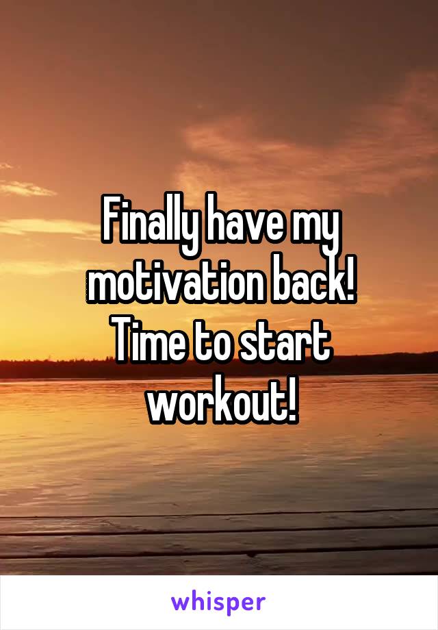 Finally have my motivation back!
Time to start workout!