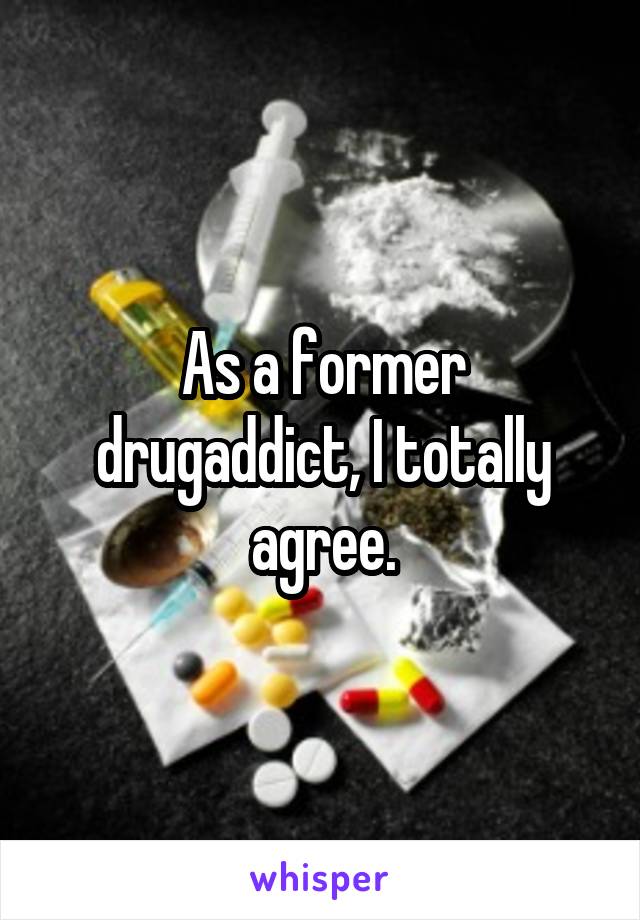 As a former drugaddict, I totally agree.