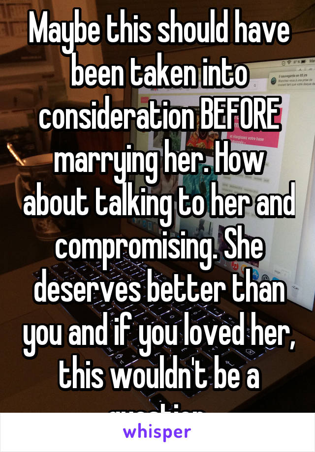 Maybe this should have been taken into consideration BEFORE marrying her. How about talking to her and compromising. She deserves better than you and if you loved her, this wouldn't be a question.