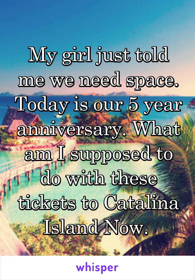 My girl just told me we need space. Today is our 5 year anniversary. What am I supposed to do with these tickets to Catalina Island Now. 