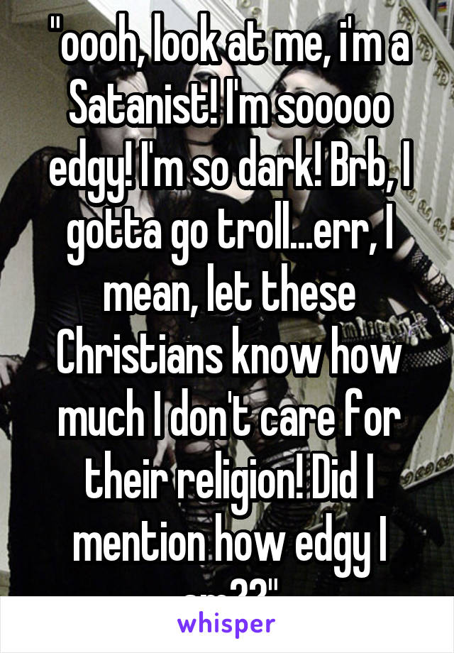 "oooh, look at me, i'm a Satanist! I'm sooooo edgy! I'm so dark! Brb, I gotta go troll...err, I mean, let these Christians know how much I don't care for their religion! Did I mention how edgy I am??"