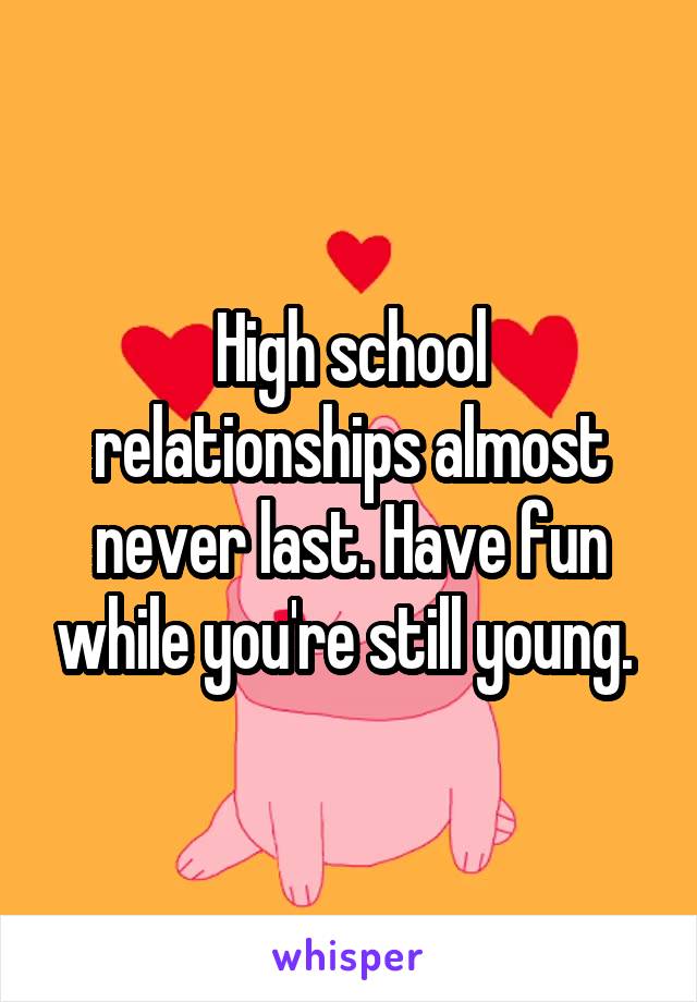 High school relationships almost never last. Have fun while you're still young. 