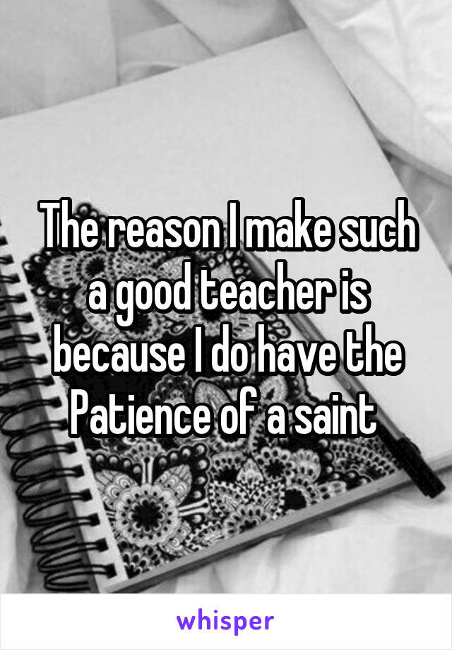The reason I make such a good teacher is because I do have the Patience of a saint 