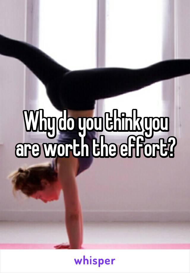 Why do you think you are worth the effort?