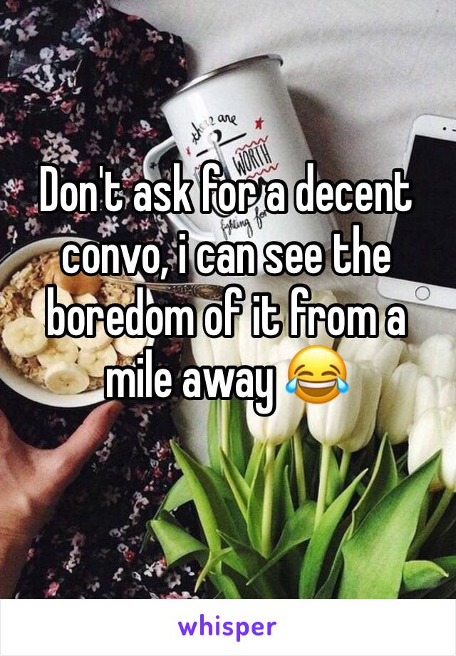 Don't ask for a decent convo, i can see the boredom of it from a mile away 😂