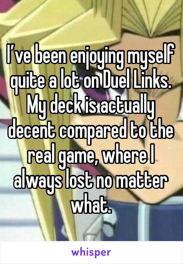 I’ve been enjoying myself quite a lot on Duel Links. My deck is actually decent compared to the real game, where I always lost no matter what.