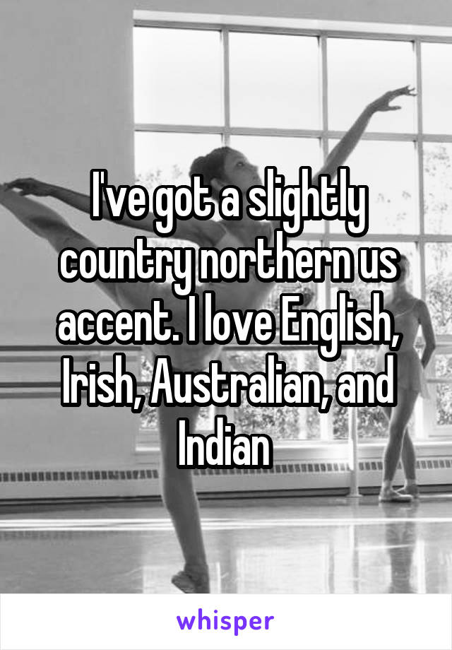 I've got a slightly country northern us accent. I love English, Irish, Australian, and Indian 