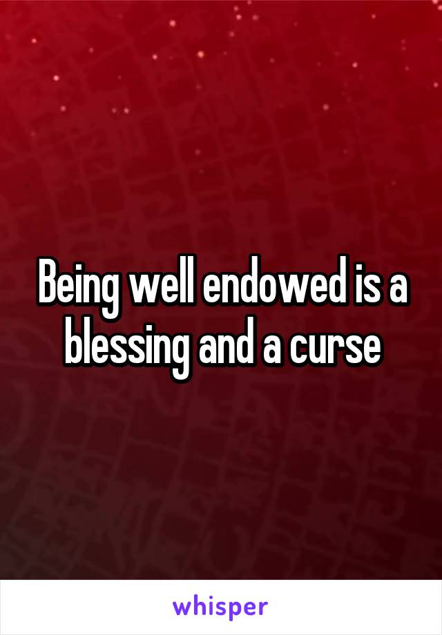 Being well endowed is a blessing and a curse