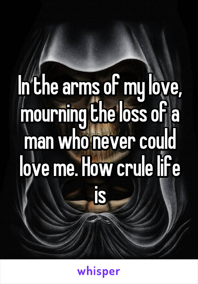 In the arms of my love, mourning the loss of a man who never could love me. How crule life is