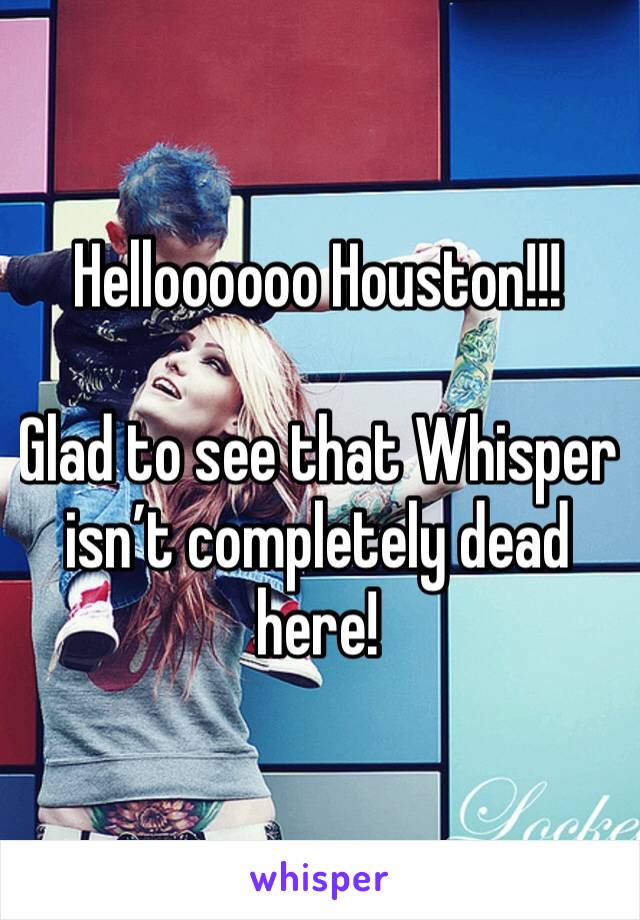 Helloooooo Houston!!!

Glad to see that Whisper isn’t completely dead here!