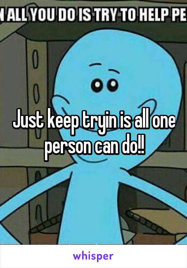 Just keep tryin is all one person can do!!