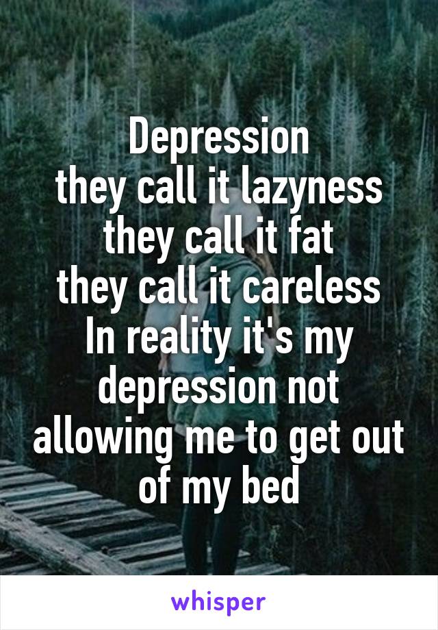 Depression
 they call it lazyness 
they call it fat
they call it careless
In reality it's my depression not allowing me to get out of my bed