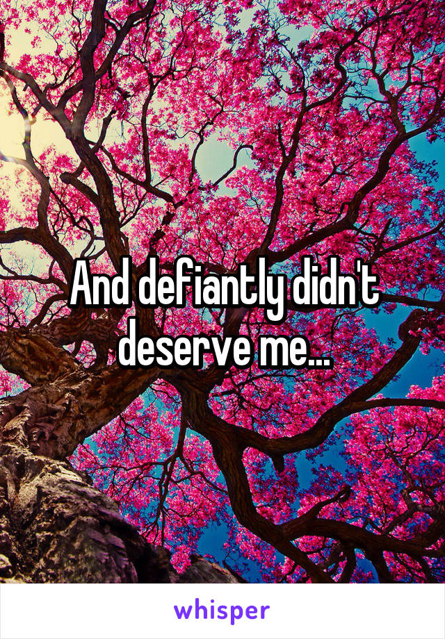 And defiantly didn't deserve me...