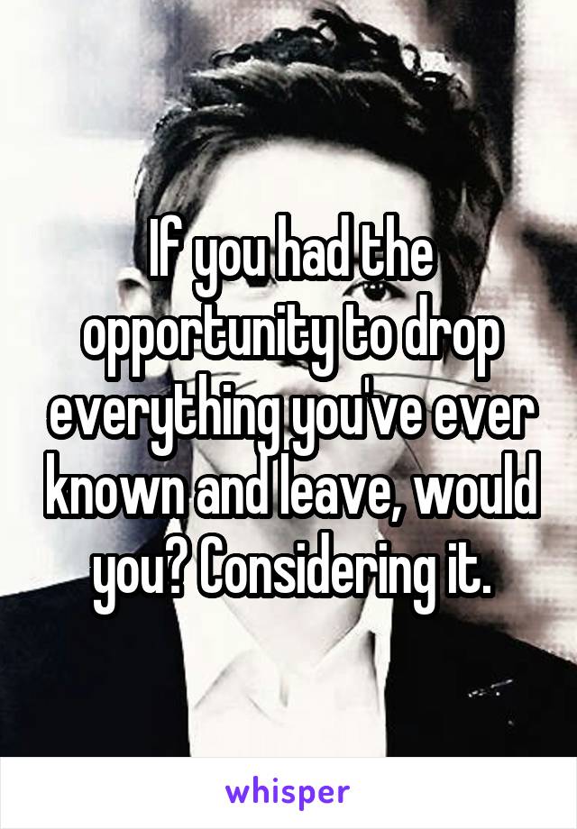 If you had the opportunity to drop everything you've ever known and leave, would you? Considering it.